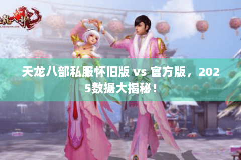 天龙八部私服怀旧版 vs 官方版,2025数据大揭秘! 天龙八部私服怀旧版 vs 官方版,2025数据大揭秘!