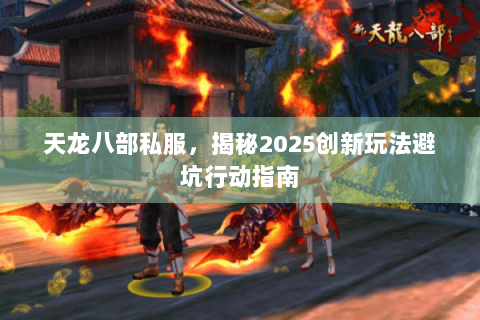 天龙八部私服,揭秘2025创新玩法避坑行动指南 天龙八部私服,揭秘2025创新玩法避坑行动指南