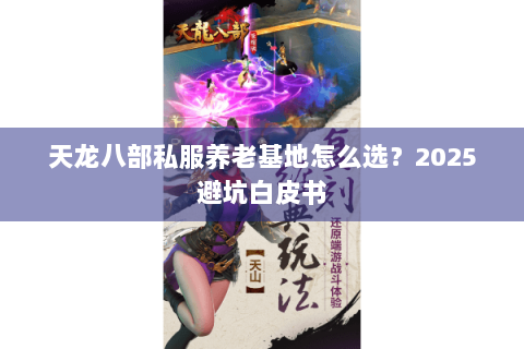天龙八部私服养老基地怎么选？2025避坑白皮书