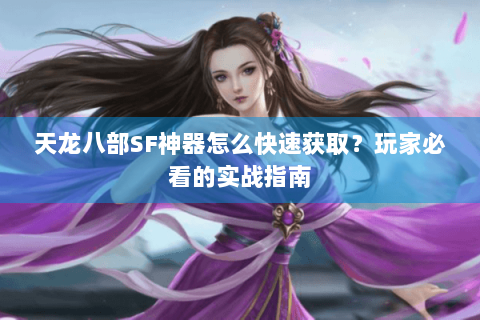 天龙八部SF神器怎么快速获取？玩家必看的实战指南