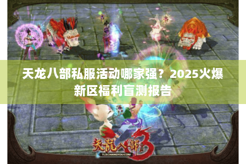 天龙八部私服活动哪家强?2025火爆新区福利盲测报告 天龙八部私服活动哪家强?2025火爆新区福利盲测报告