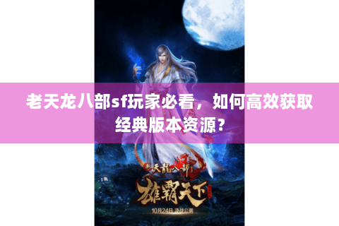 老天龙八部sf玩家必看，如何高效获取经典版本资源？