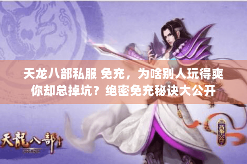 天龙八部私服 免充,为啥别人玩得爽你却总掉坑?绝密免充秘诀大公开 天龙八部私服 免充,为啥别人玩得爽你却总掉坑?绝密免充秘诀大公开