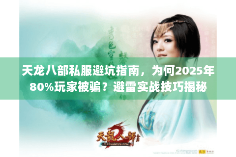 天龙八部私服避坑指南，为何2025年80%玩家被骗？避雷实战技巧揭秘