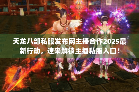 天龙八部私服发布网主播合作2025最新行动，速来解锁主播私服入口！