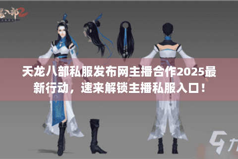 天龙八部私服发布网主播合作2025最新行动，速来解锁主播私服入口！