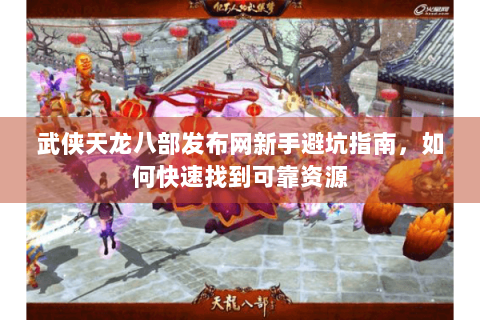 武侠天龙八部发布网新手避坑指南，如何快速找到可靠资源