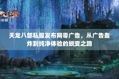 天龙八部私服发布网零广告，从广告轰炸到纯净体验的蜕变之路