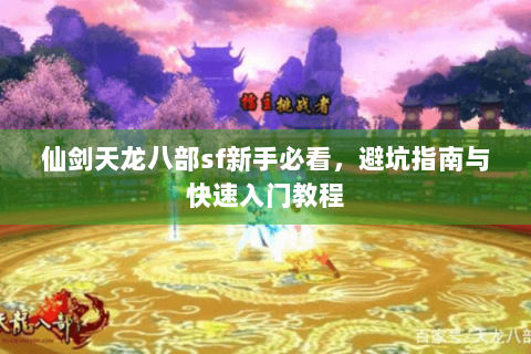 仙剑天龙八部sf新手必看，避坑指南与快速入门教程