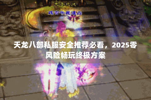 天龙八部私服安全推荐必看,2025零风险畅玩终极方案 天龙八部私服安全推荐必看,2025零风险畅玩终极方案