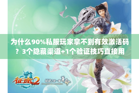 为什么90%私服玩家拿不到有效激活码？3个隐藏渠道+1个验证技巧直接用