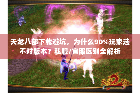 天龙八部下载避坑，为什么90%玩家选不对版本？私服/官服区别全解析
