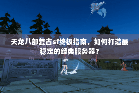 天龙八部复古sf终极指南,如何打造最稳定的经典服务器? 天龙八部复古sf终极指南,如何打造最稳定的经典服务器?