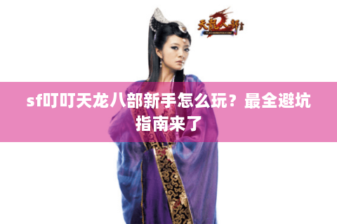 sf叮叮天龙八部新手怎么玩？最全避坑指南来了