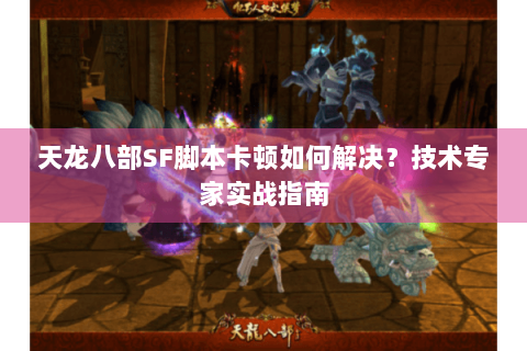 天龙八部SF脚本卡顿如何解决？技术专家实战指南