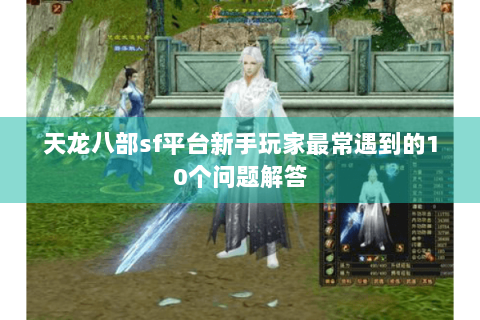 天龙八部sf平台新手玩家最常遇到的10个问题解答