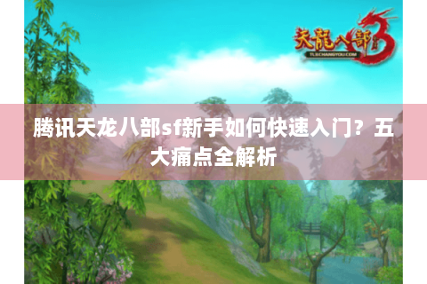 腾讯天龙八部sf新手如何快速入门?五大痛点全解析 腾讯天龙八部sf新手如何快速入门?五大痛点全解析