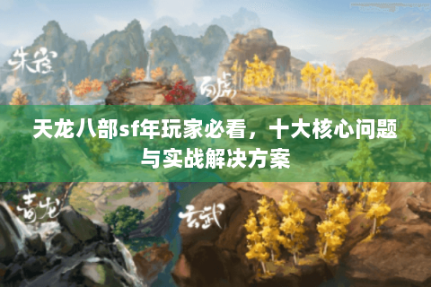 天龙八部sf年玩家必看,十大核心问题与实战解决方案 天龙八部sf年玩家必看,十大核心问题与实战解决方案