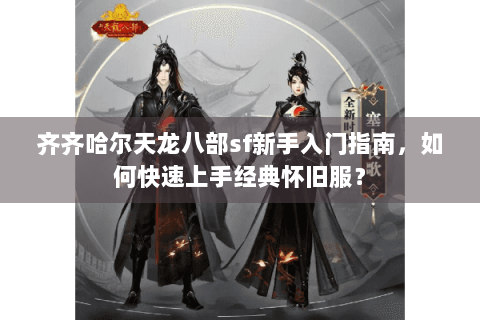 齐齐哈尔天龙八部sf新手入门指南,如何快速上手经典怀旧服? 齐齐哈尔天龙八部sf新手入门指南,如何快速上手经典怀旧服?