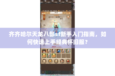 齐齐哈尔天龙八部sf新手入门指南,如何快速上手经典怀旧服? 齐齐哈尔天龙八部sf新手入门指南,如何快速上手经典怀旧服?