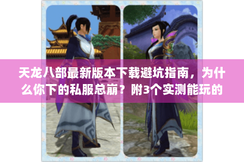 天龙八部最新版本下载避坑指南,为什么你下的私服总崩?附3个实测能玩的良心版本 天龙八部最新版本下载避坑指南,为什么你下的私服总崩?附3个实测能玩的良心版本