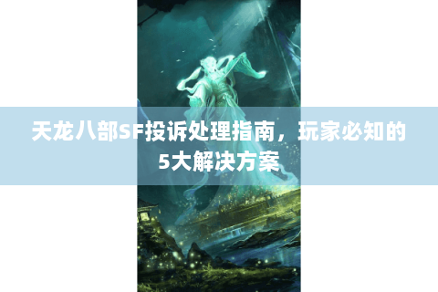 天龙八部SF投诉处理指南,玩家必知的5大解决方案 天龙八部SF投诉处理指南,玩家必知的5大解决方案