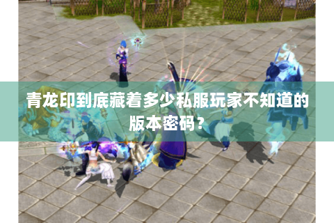 青龙印到底藏着多少私服玩家不知道的版本密码? 青龙印到底藏着多少私服玩家不知道的版本密码?