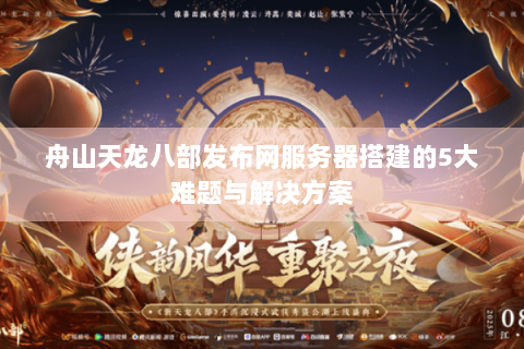 舟山天龙八部发布网服务器搭建的5大难题与解决方案