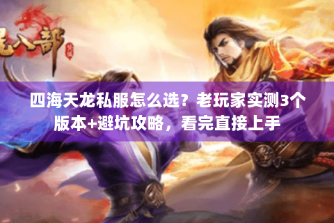 四海天龙私服怎么选？老玩家实测3个版本+避坑攻略，看完直接上手