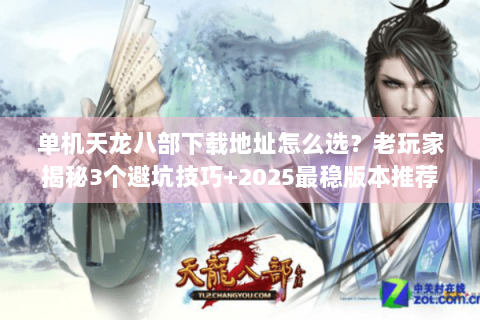 单机天龙八部下载地址怎么选？老玩家揭秘3个避坑技巧+2025最稳版本推荐
