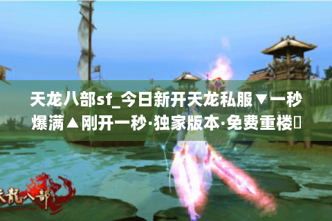 天龙八部sf_今日新开天龙私服▼一秒爆满▲刚开一秒·独家版本·免费重楼◀ 天龙八部sf_今日新开天龙私服▼一秒爆满▲刚开一秒·独家版本·免费重楼◀