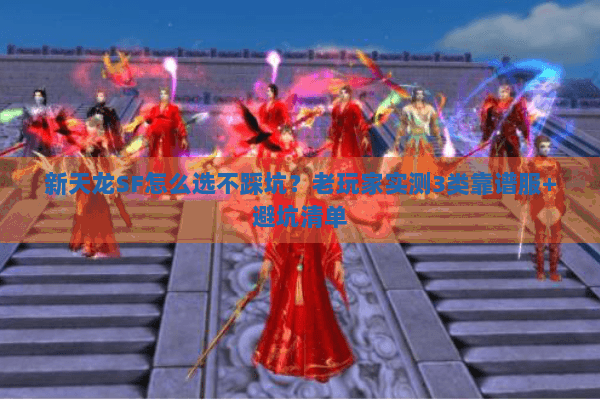新天龙SF怎么选不踩坑？老玩家实测3类靠谱服+避坑清单
