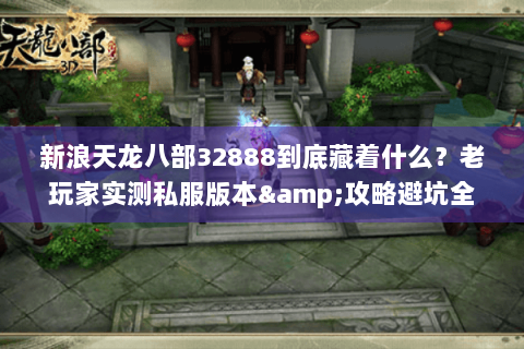 新浪天龙八部32888到底藏着什么？老玩家实测私服版本&攻略避坑全披露