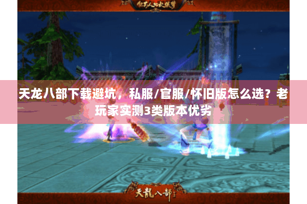 天龙八部下载避坑，私服/官服/怀旧版怎么选？老玩家实测3类版本优劣