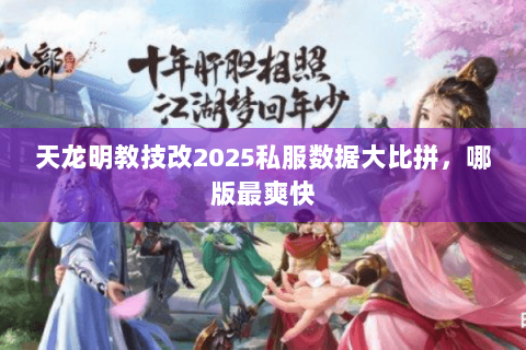 天龙明教技改2025私服数据大比拼，哪版最爽快