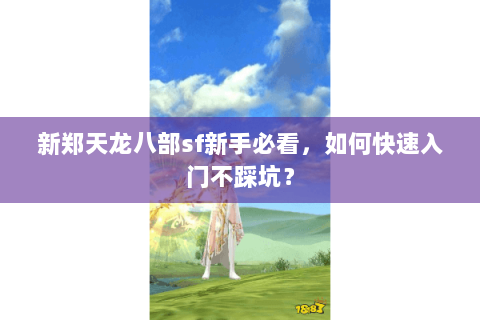 新郑天龙八部sf新手必看,如何快速入门不踩坑? 新郑天龙八部sf新手必看,如何快速入门不踩坑?