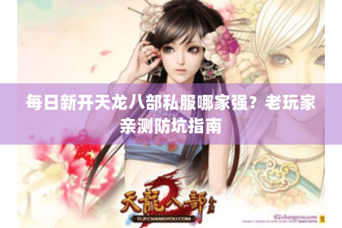 每日新开天龙八部私服哪家强?老玩家亲测防坑指南 每日新开天龙八部私服哪家强?老玩家亲测防坑指南