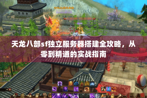 天龙八部sf独立服务器搭建全攻略,从零到精通的实战指南 天龙八部sf独立服务器搭建全攻略,从零到精通的实战指南
