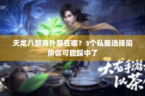 天龙八部海外服在哪？3个私服选择陷阱你可能踩中了