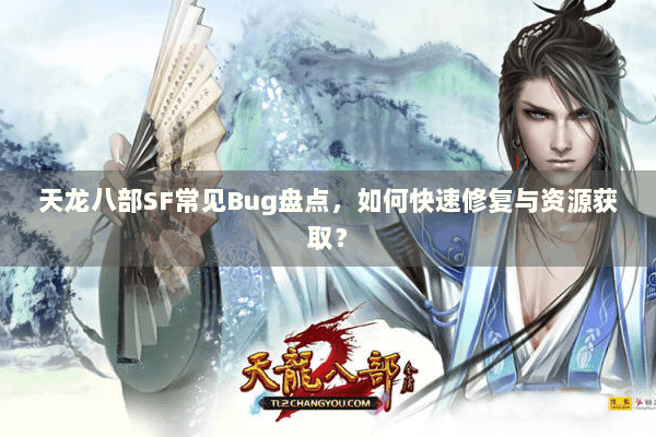 天龙八部SF常见Bug盘点，如何快速修复与资源获取？