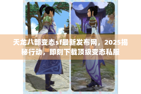 天龙八部变态sf最新发布网，2025揭秘行动，即刻下载顶级变态私服