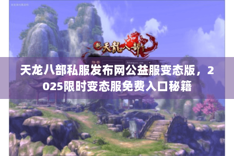 天龙八部私服发布网公益服变态版，2025限时变态服免费入口秘籍