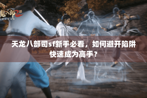 天龙八部司sf新手必看,如何避开陷阱快速成为高手? 天龙八部司sf新手必看,如何避开陷阱快速成为高手?