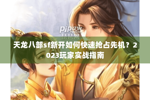 天龙八部sf新开如何快速抢占先机?2023玩家实战指南 天龙八部sf新开如何快速抢占先机?2023玩家实战指南