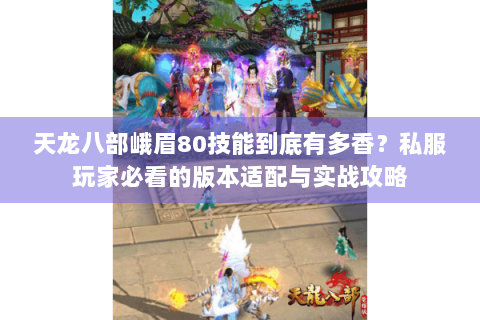 天龙八部峨眉80技能到底有多香?私服玩家必看的版本适配与实战攻略 天龙八部峨眉80技能到底有多香?私服玩家必看的版本适配与实战攻略