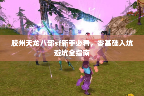 胶州天龙八部sf新手必看,零基础入坑避坑全指南 胶州天龙八部sf新手必看,零基础入坑避坑全指南