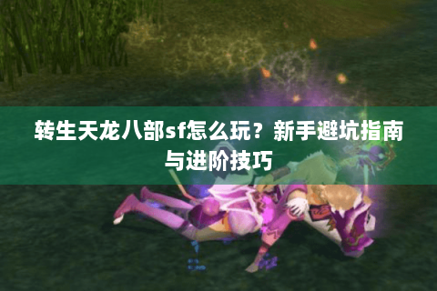 转生天龙八部sf怎么玩?新手避坑指南与进阶技巧 转生天龙八部sf怎么玩?新手避坑指南与进阶技巧