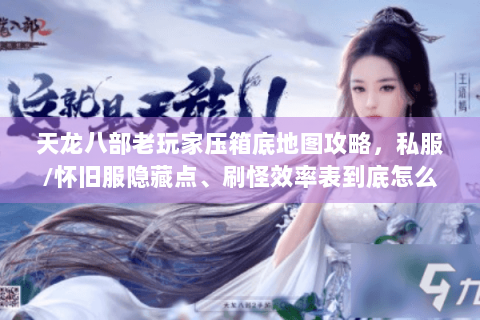 天龙八部老玩家压箱底地图攻略，私服/怀旧服隐藏点、刷怪效率表到底怎么用？
