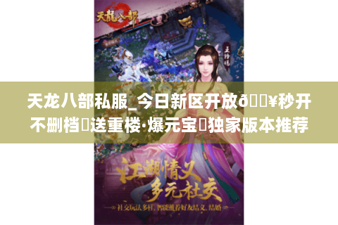 天龙八部私服_今日新区开放🔥秒开不删档▷送重楼·爆元宝◁独家版本推荐 天龙八部私服_今日新区开放🔥秒开不删档▷送重楼·爆元宝◁独家版本推荐