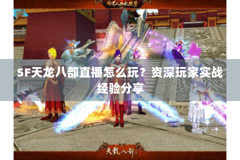 SF天龙八部直播怎么玩?资深玩家实战经验分享 SF天龙八部直播怎么玩?资深玩家实战经验分享